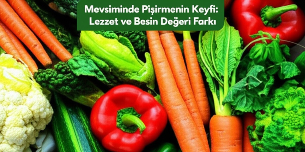 Mevsiminde Pişirmenin Keyfi: Lezzet ve Besin Değeri Farkı